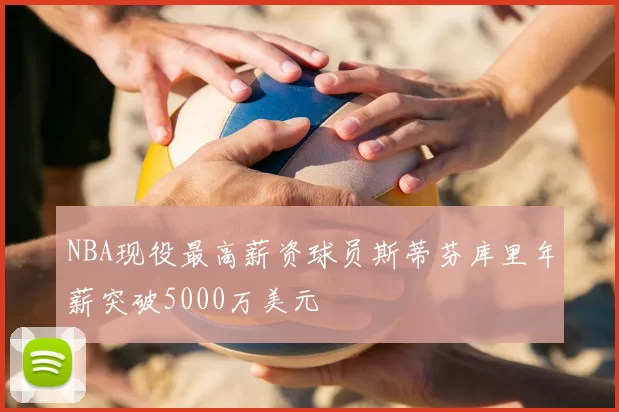 NBA现役最高薪资球员斯蒂芬库里年薪突破5000万美元