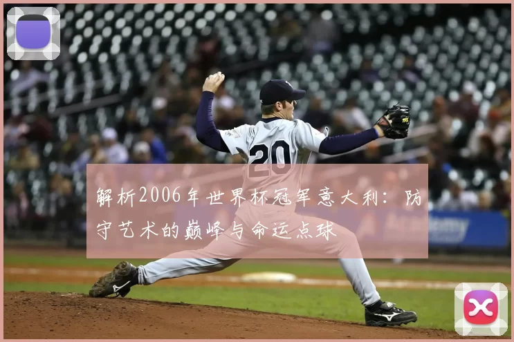解析2006年世界杯冠军意大利:防守艺术的巅峰与命运点球