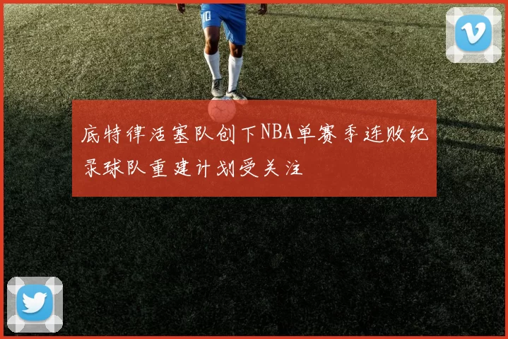 底特律活塞队创下NBA单赛季连败纪录球队重建计划受关注
