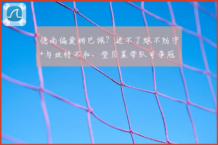 德尚偏爱姆巴佩?进不了球不防守+与坎特不和,登贝莱带队可争冠