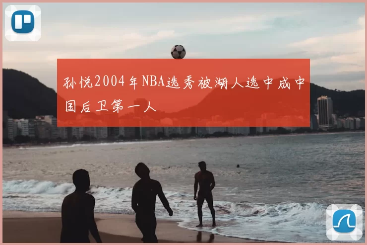 孙悦2004年NBA选秀被湖人选中成中国后卫第一人