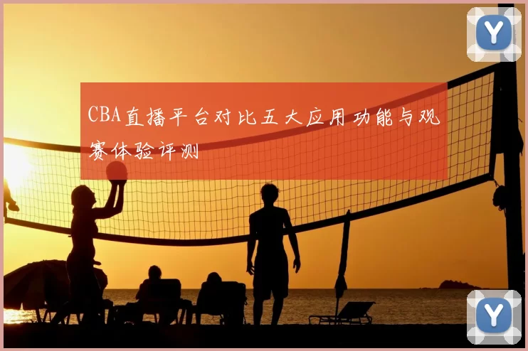 CBA直播平台对比五大应用功能与观赛体验评测