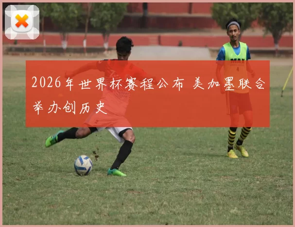 2026年世界杯赛程公布 美加墨联合举办创历史