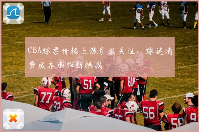 CBA球票价格上涨引发关注，球迷消费成本面临新挑战