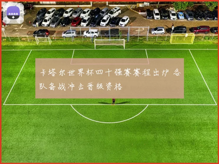卡塔尔世界杯四十强赛赛程出炉 各队备战冲击晋级资格