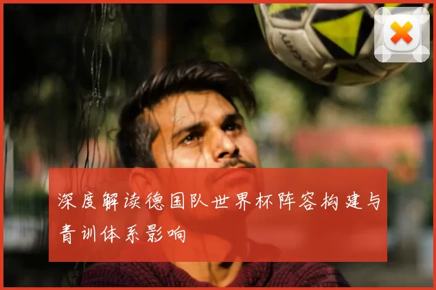 深度解读德国队世界杯阵容构建与青训体系影响