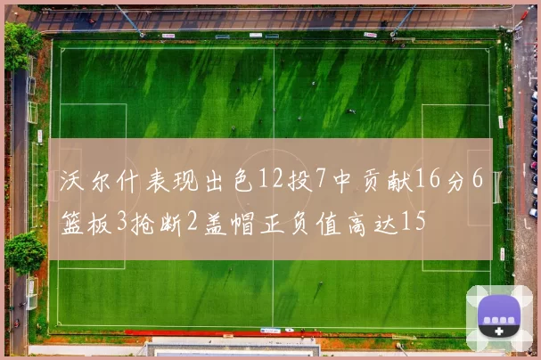 沃尔什表现出色12投7中贡献16分6篮板3抢断2盖帽正负值高达15