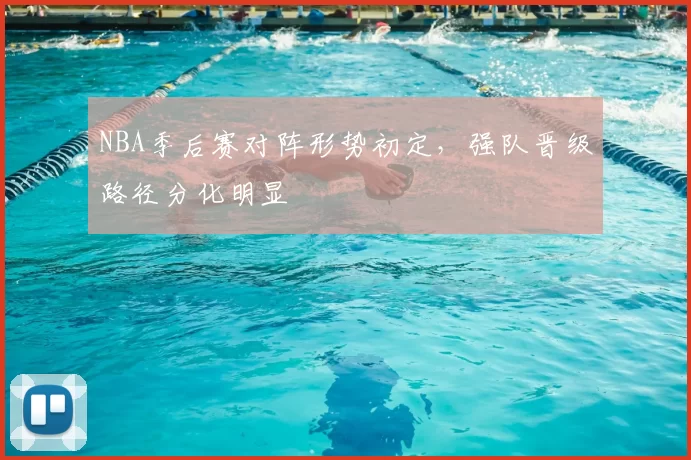 NBA季后赛对阵形势初定,强队晋级路径分化明显