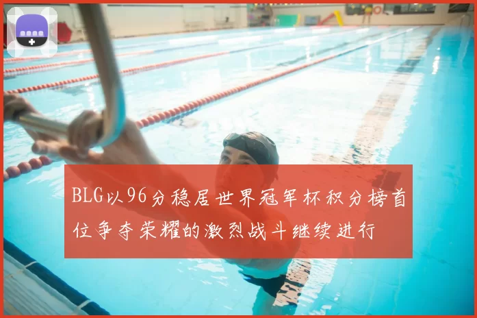 BLG以96分稳居世界冠军杯积分榜首位争夺荣耀的激烈战斗继续进行