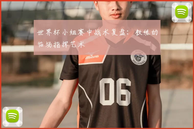 世界杯小组赛中战术复盘:教练的临场指挥艺术