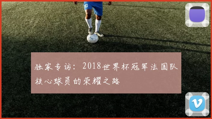 独家专访:2018世界杯冠军法国队核心球员的荣耀之路