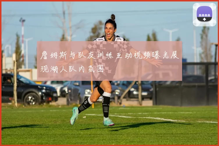 詹姆斯与队友训练互动视频曝光展现湖人队内氛围