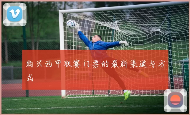 购买西甲联赛门票的最新渠道与方式