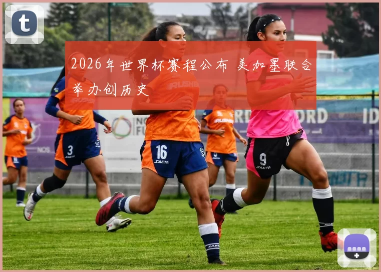 2026年世界杯赛程公布 美加墨联合举办创历史