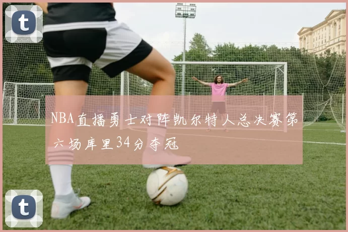 NBA直播勇士对阵凯尔特人总决赛第六场库里34分夺冠
