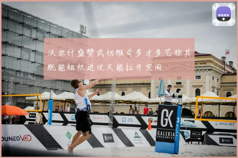 沃尔什盛赞武切维奇多才多艺称其既能组织进攻又能拉开空间