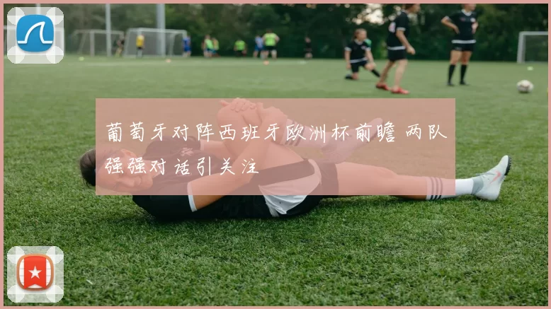 葡萄牙对阵西班牙欧洲杯前瞻 两队强强对话引关注