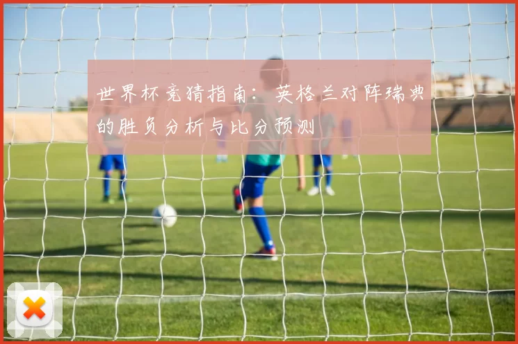 世界杯竞猜指南:英格兰对阵瑞典的胜负分析与比分预测