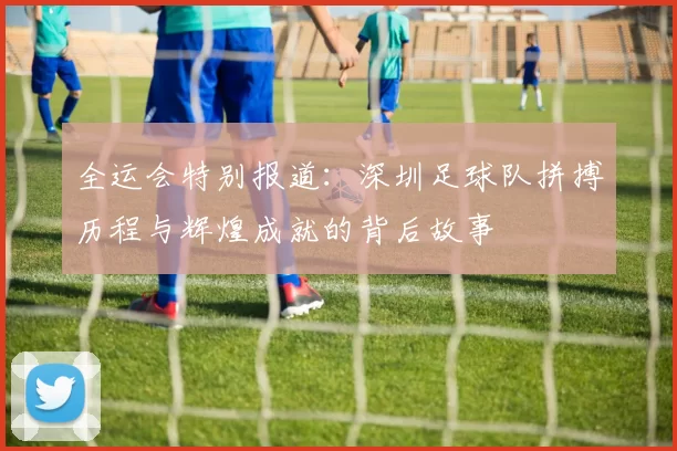 全运会特别报道：深圳足球队拼搏历程与辉煌成就的背后故事