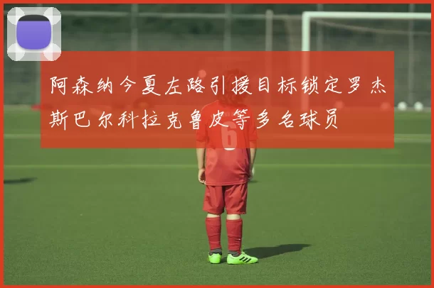 阿森纳今夏左路引援目标锁定罗杰斯巴尔科拉克鲁皮等多名球员