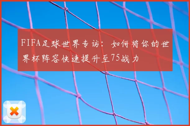 FIFA足球世界专访：如何将你的世界杯阵容快速提升至75战力