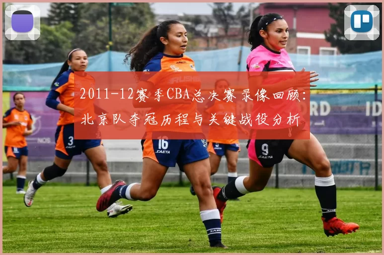 2011-12赛季CBA总决赛录像回顾：北京队夺冠历程与关键战役分析