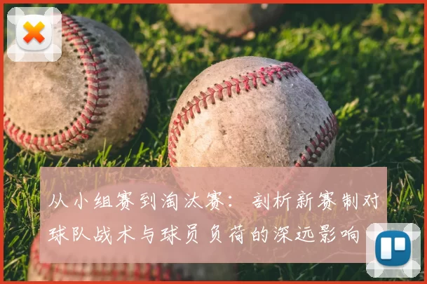 从小组赛到淘汰赛:剖析新赛制对球队战术与球员负荷的深远影响