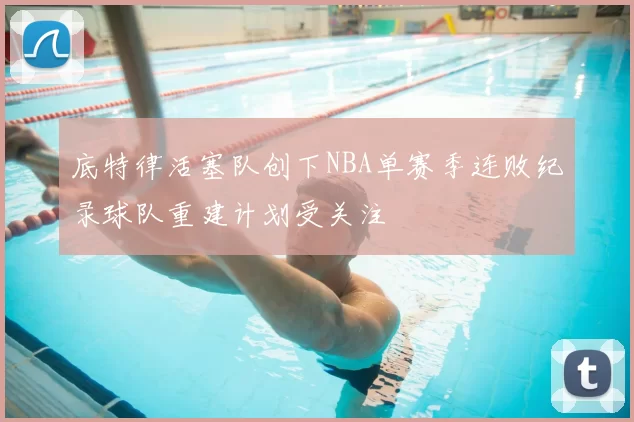 底特律活塞队创下NBA单赛季连败纪录球队重建计划受关注