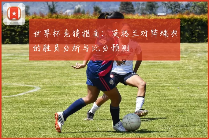 世界杯竞猜指南：英格兰对阵瑞典的胜负分析与比分预测