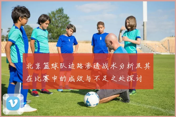北京篮球队边路渗透战术分析及其在比赛中的成效与不足之处探讨