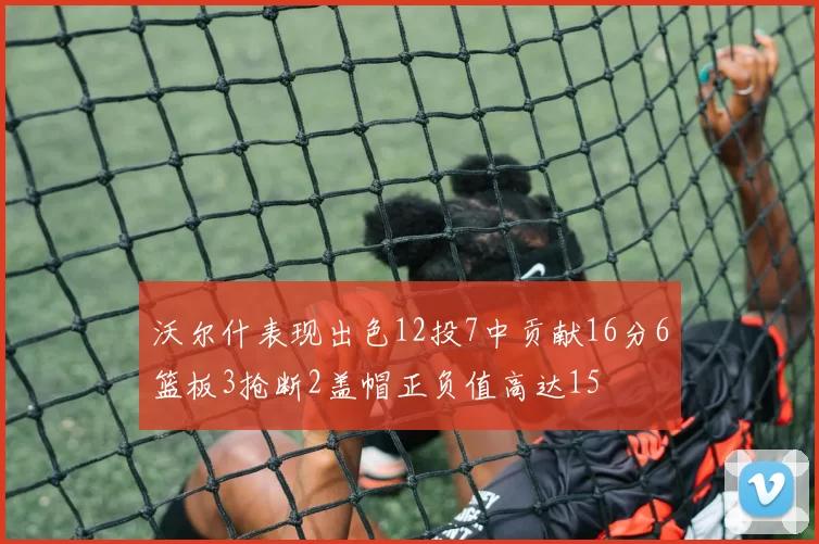 沃尔什表现出色12投7中贡献16分6篮板3抢断2盖帽正负值高达15