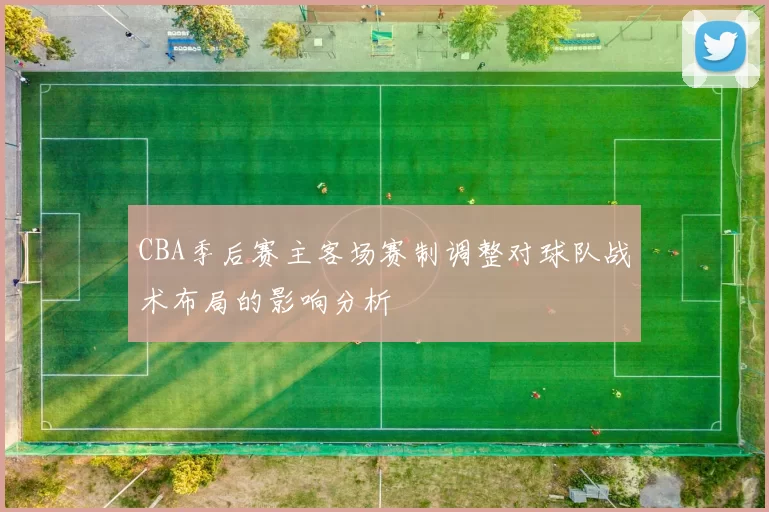 CBA季后赛主客场赛制调整对球队战术布局的影响分析