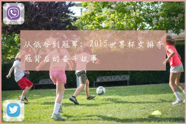 从低谷到冠军:2015世界杯女排夺冠背后的奋斗故事