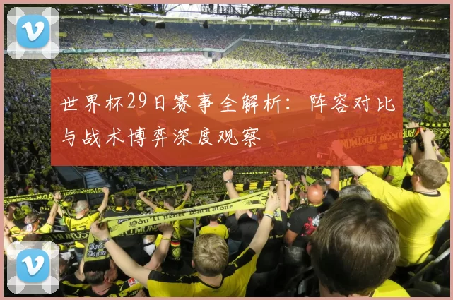 世界杯29日赛事全解析：阵容对比与战术博弈深度观察
