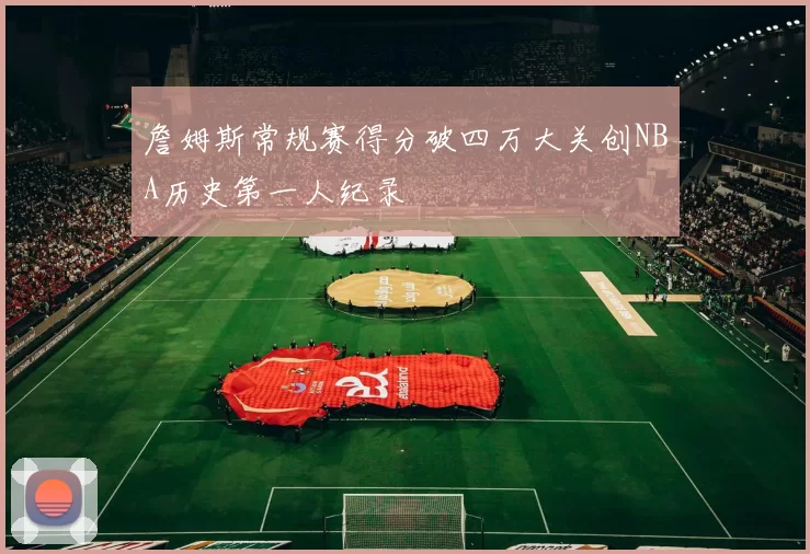詹姆斯常规赛得分破四万大关创NBA历史第一人纪录