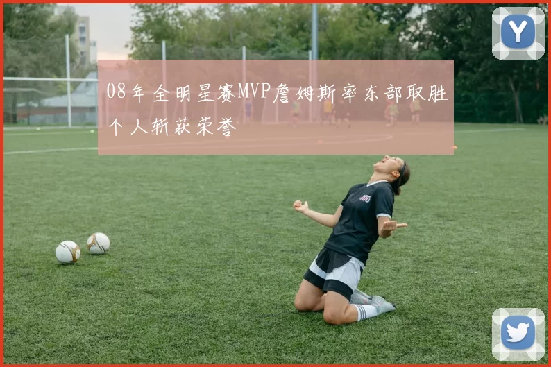 08年全明星赛MVP詹姆斯率东部取胜个人斩获荣誉