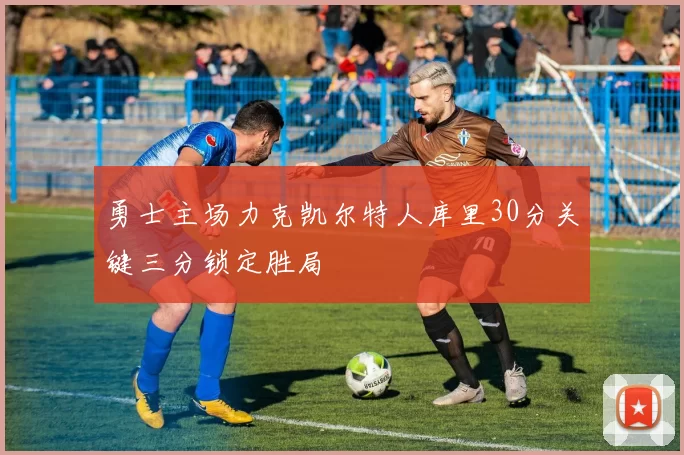 勇士主场力克凯尔特人库里30分关键三分锁定胜局