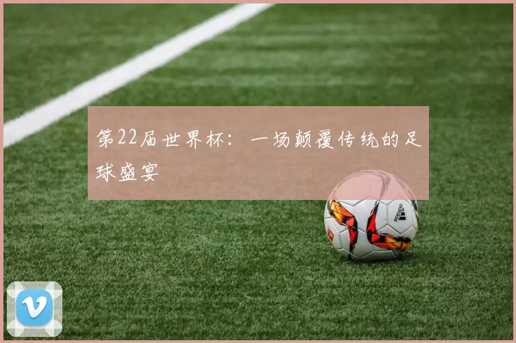 第22届世界杯:一场颠覆传统的足球盛宴