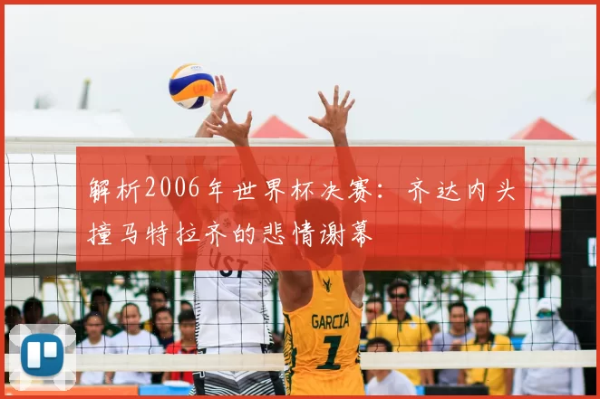 解析2006年世界杯决赛:齐达内头撞马特拉齐的悲情谢幕