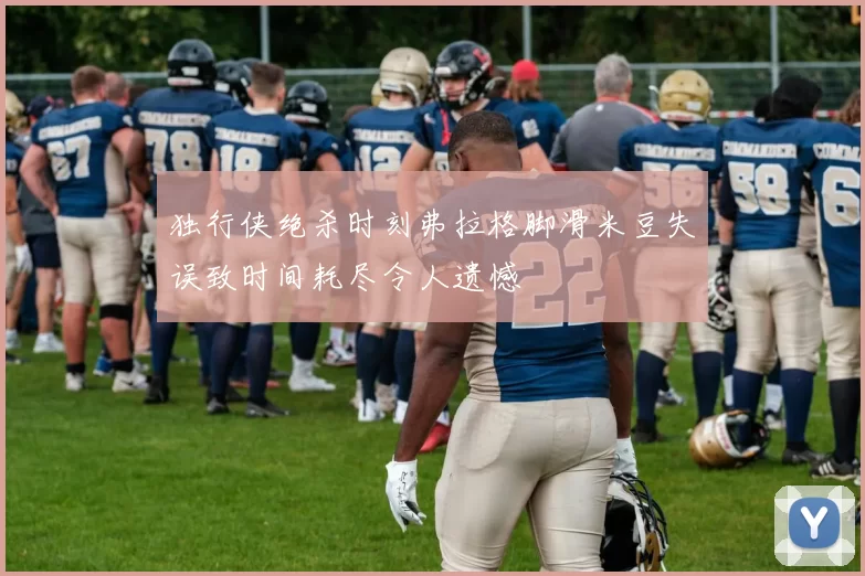 独行侠绝杀时刻弗拉格脚滑米豆失误致时间耗尽令人遗憾
