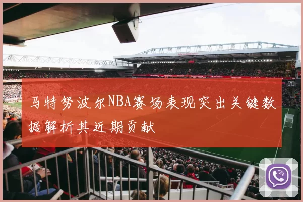 马特努波尔NBA赛场表现突出关键数据解析其近期贡献