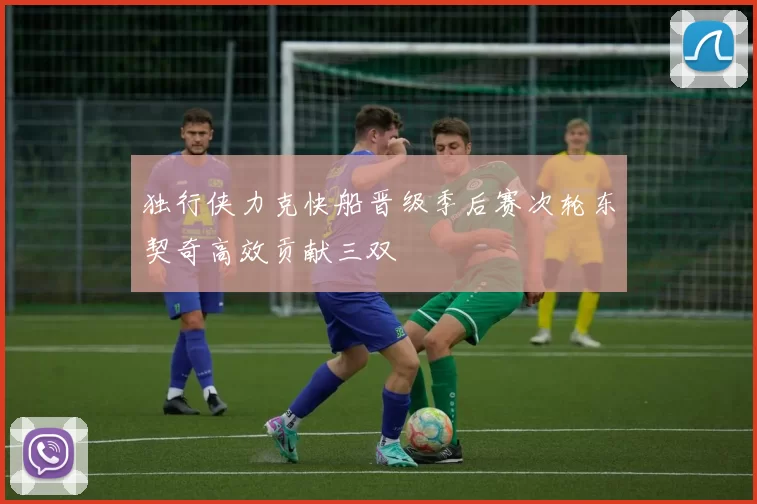 独行侠力克快船晋级季后赛次轮东契奇高效贡献三双