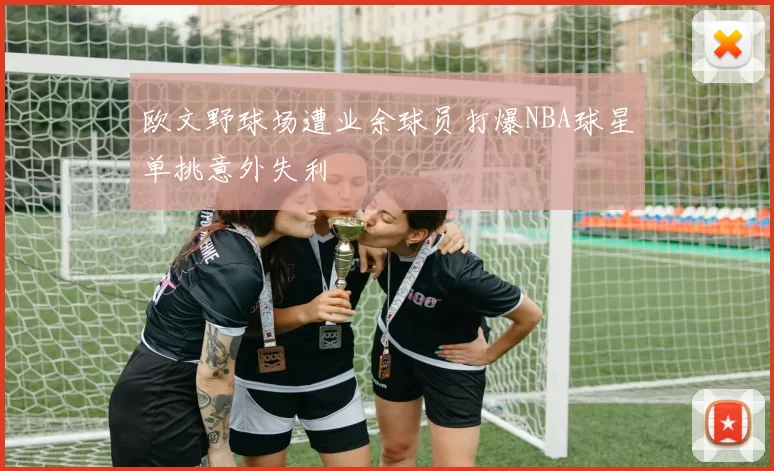 欧文野球场遭业余球员打爆NBA球星单挑意外失利