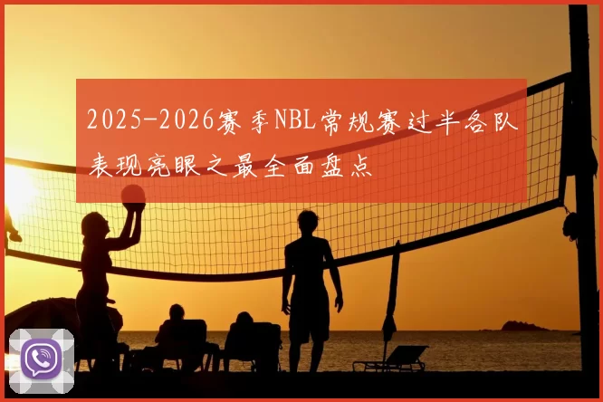 2025-2026赛季NBL常规赛过半各队表现亮眼之最全面盘点