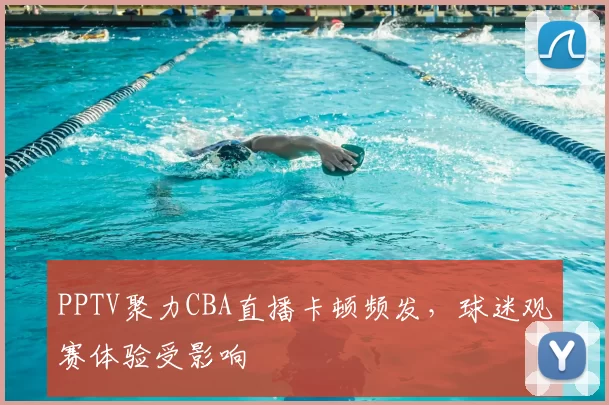 PPTV聚力CBA直播卡顿频发，球迷观赛体验受影响