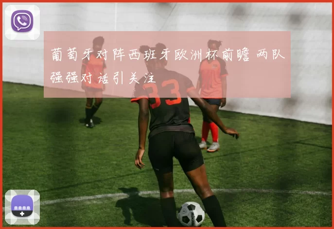 葡萄牙对阵西班牙欧洲杯前瞻 两队强强对话引关注