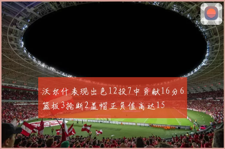 沃尔什表现出色12投7中贡献16分6篮板3抢断2盖帽正负值高达15