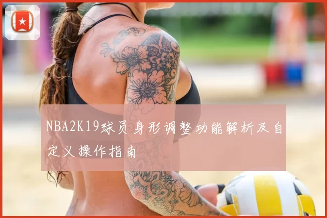 NBA2K19球员身形调整功能解析及自定义操作指南
