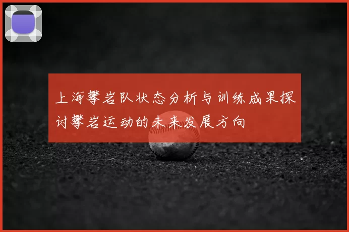 上海攀岩队状态分析与训练成果探讨攀岩运动的未来发展方向