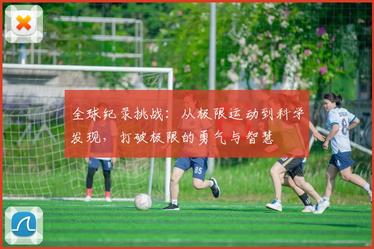 全球纪录挑战：从极限运动到科学发现，打破极限的勇气与智慧